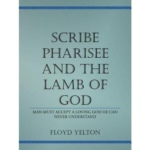 Scribe Pharasee and the Lamb of God: Man Must Accept a Loving God He Can Never Understand Paperback, Authorhouse