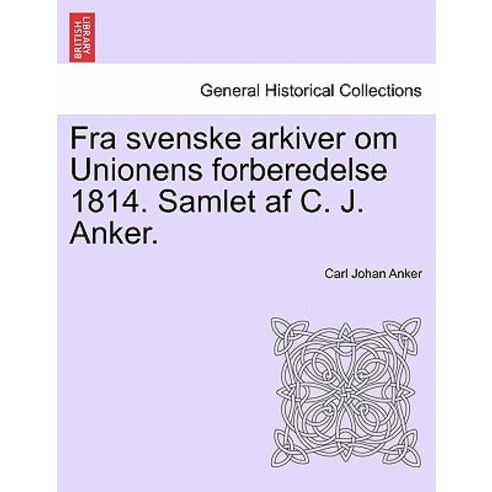 Fra Svenske Arkiver Om Unionens Forberedelse 1814. Samlet AF C. J. Anker. Paperback, British Library, Historical Print Editions