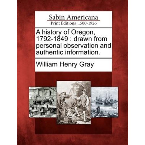 A History of Oregon 1792-1849: Drawn from Personal Observation and Authentic Information. Paperback, Gale, Sabin Americana