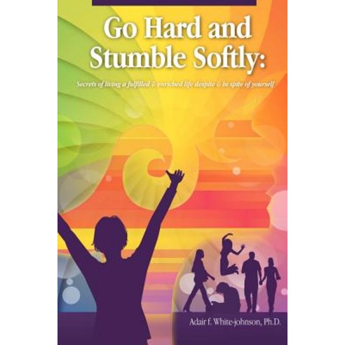Go Hard and Stumble Softly: Secrets of Living a Fulfilled and Enriched Life Despite and in Spite of Yourself Paperback, Createspace