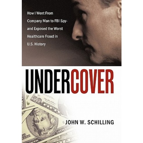 Undercover: How I Went from Company Man to FBI Spy and Exposed the Worst Healthcare Fraud in U.S. History Paperback, Authorhouse