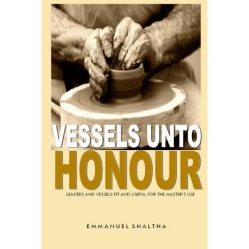 Vessels Unto Honour: Leaders and Vessels Fit and Useful for the Master''s Use Paperback, Createspace Independent Publishing Platform