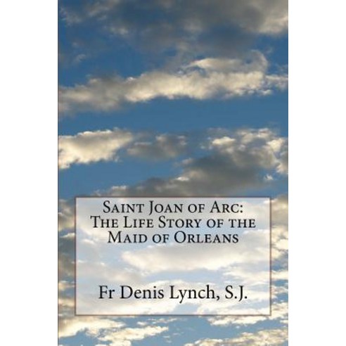 Saint Joan of Arc: The Life Story of the Maid of Orleans Paperback, Createspace Independent Publishing Platform
