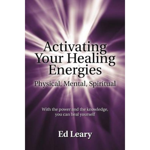 Activating Your Healing Energies -- Physical Mental Spiritual: With the Power and the Knowledge You Can Heal Yourself Paperback, iUniverse