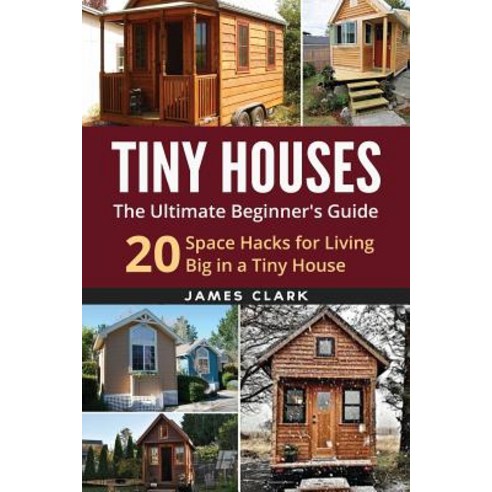 Tiny Houses: The Ultimate Beginner''s Guide!: 20 Space Hacks for Living Big in Your Tiny House Paperback, Createspace Independent Publishing Platform