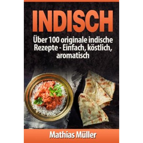 Indisch: Uber 100 Originale Indische Rezepte: Einfach Kostlich Aromatisch Paperback, Createspace Independent Publishing Platform
