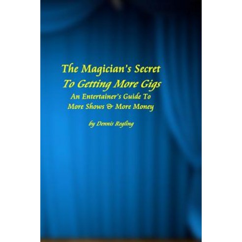 The Magician''s Secret to Getting More Gigs: An Entertainer''s Guide to More Shows & More Money Paperback, Createspace