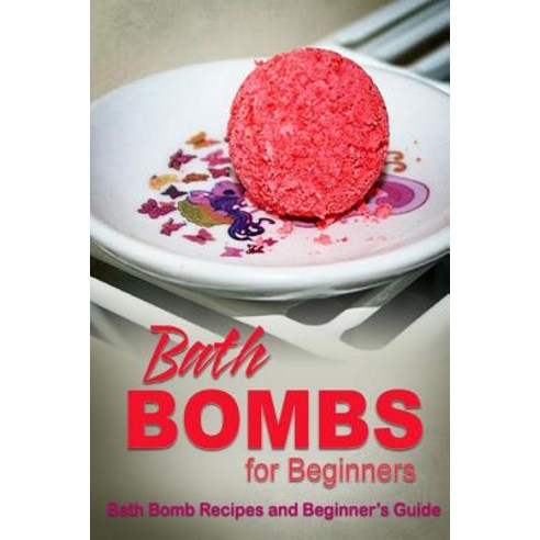 Bath Bombs for Beginners - Bath Bomb Recipes and Beginner''s Guide: How to Make Bath Bombs at Home Paperback, Createspace