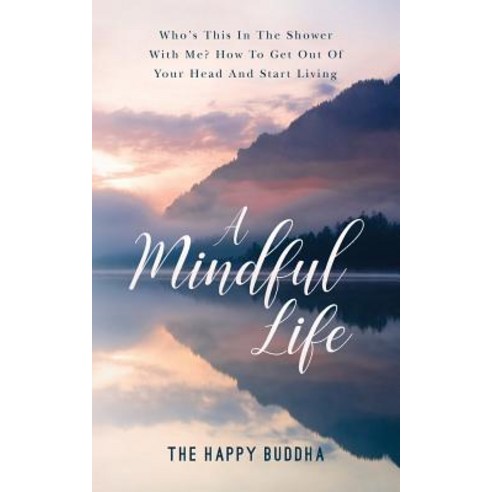 A Mindful Life: Who''s This in the Shower with Me? How to Get Out of Your Head and Start Living Paperback, Createspace Independent Publishing Platform