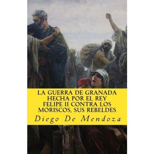La Guerra de Granada Hecha Por El Rey Felipe II Contra Los Moriscos Sus Rebelde Paperback, Createspace Independent Publishing Platform