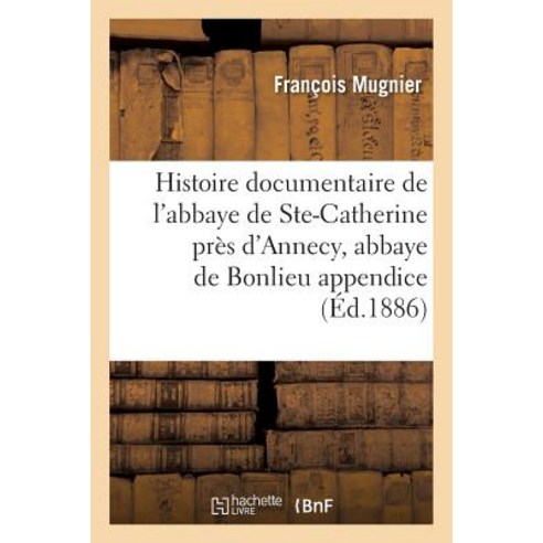 Histoire Documentaire de L''Abbaye de Sainte-Catherine Pres D''Annecy Abbaye de Bonlieu Appendice Paperback, Hachette Livre - Bnf