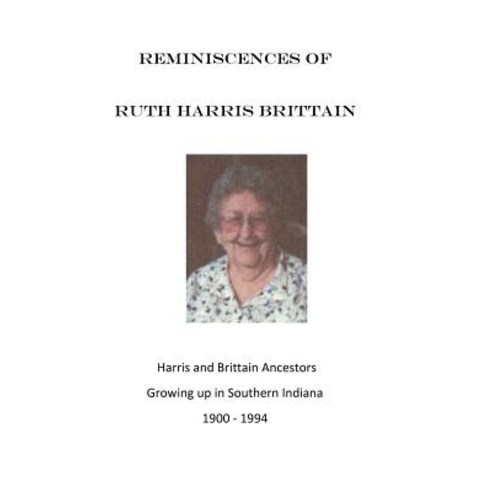Reminiscences of Ruth Harris Brittain: Harris and Brittains in Southern Indiana 1900 - 1994 Paperback, Createspace Independent Publishing Platform