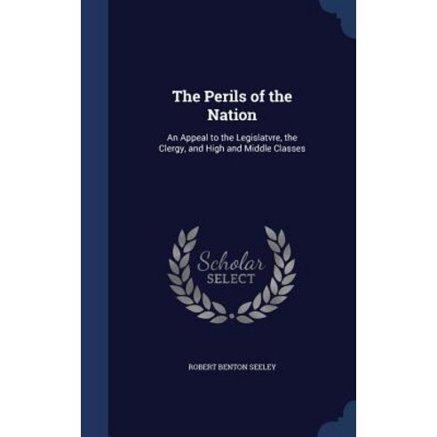 The Perils of the Nation: An Appeal to the Legislatvre the Clergy and High and Middle Classes Hardcover, Sagwan Press
