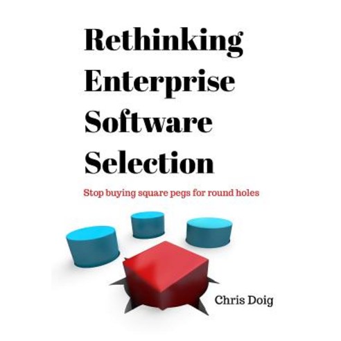 Rethinking Enterprise Software Selection: Stop Buying Square Pegs for Round Holes Paperback, Createspace Independent Publishing Platform