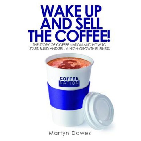 Wake Up and Sell the Coffee!: The Story of Coffee Nation and How to Start Build and Sell a High-Growth Business Paperback, Harriman House