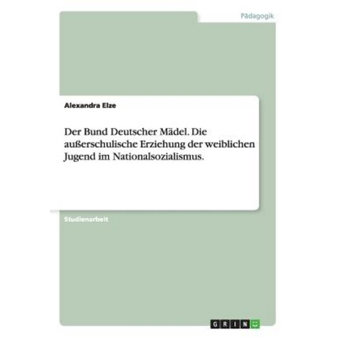 Der Bund Deutscher Madel. Die Auerschulische Erziehung Der Weiblichen Jugend Im Nationalsozialismus. Paperback, Grin Publishing