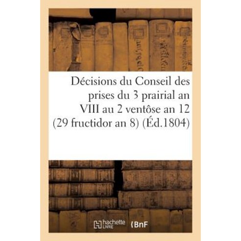 Decisions Du Conseil Des Prises Du 3 Prairial an VIII Au 2 Ventose an 12. 16 Septembre 1800: (29 Fructidor an 8) Paperback, Hachette Livre Bnf