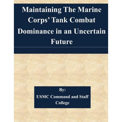 Maintaining the Marine Corps'' Tank Combat Dominance in an Uncertain Future Paperback, Createspace Independent Publishing Platform