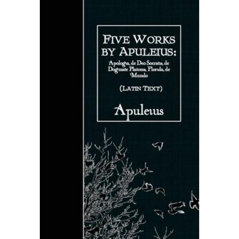 Five Works by Apuleius: Apologia de Deo Socratis de Dogmate Platonis Florida: Latin Text Paperback, Createspace Independent Publishing Platform