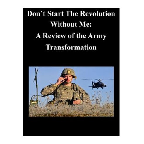 Don''t Start the Revolution Without Me: A Review of the Army Transformation Paperback, Createspace Independent Publishing Platform