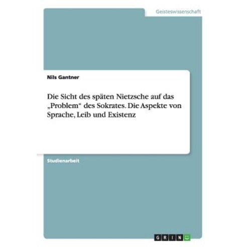 Die Sicht Des Spaten Nietzsche Auf Das -Problem Des Sokrates. Die Aspekte Von Sprache Leib Und Existenz Paperback, Grin Publishing