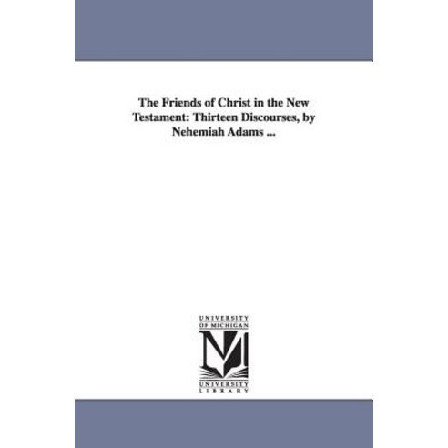 The Friends of Christ in the New Testament: Thirteen Discourses by Nehemiah Adams ... Paperback, University of Michigan Library