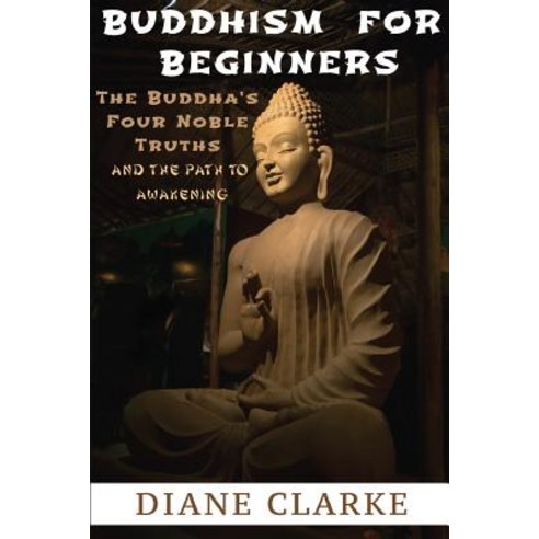 Buddhism for Beginners: The Buddha''s Four Noble Truths and the Eightfold Path to Enlightenment Paperback, Createspace Independent Publishing Platform