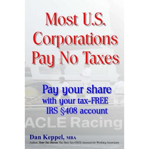 Most U.S. Corporations Pay No Taxes: Pay Your Fair Share with Your Tax-Free IRS S 408 Account Paperback, Createspace Independent Publishing Platform