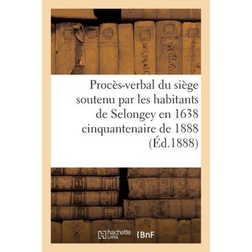 Proces-Verbal Du Siege Soutenu Par Les Habitants de Selongey En 1638 Cinquantenaire de 1888 Paperback, Hachette Livre Bnf