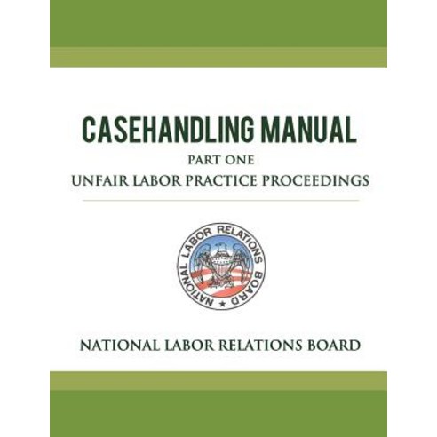 National Labor Relations Board Casehandling Manual Part One - Unfair Labor Practice Proceedings Paperback, Createspace Independent Publishing Platform