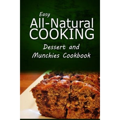 Easy All-Natural Cooking - Dessert and Munchies Cookbook: Easy Healthy Recipes Made with Natural Ingredients Paperback, Createspace