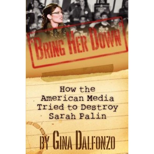 ''Bring Her Down'': How the American Media Tried to Destroy Sarah Palin Paperback, Createspace