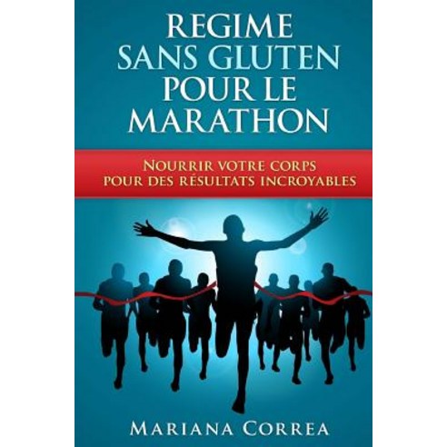 Regime Sans Gluten Pour Le Marathon: Nourrir Votre Corps Pour Des Resultats Incroyables Paperback, Createspace Independent Publishing Platform