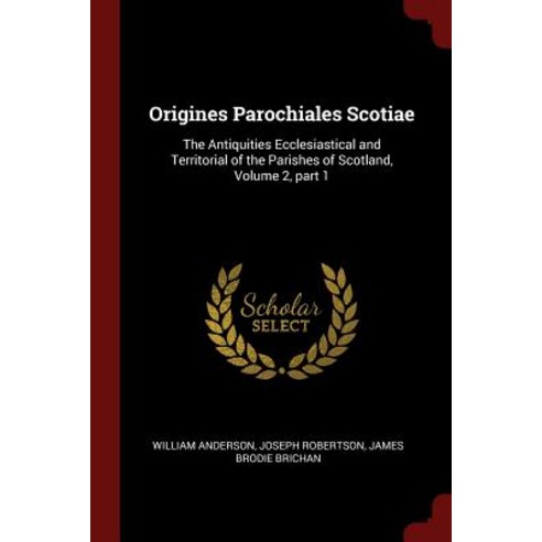 Origines Parochiales Scotiae: The Antiquities Ecclesiastical and Territorial of the Parishes of Scotland Volume 2 Part 1 Paperback, Andesite Press
