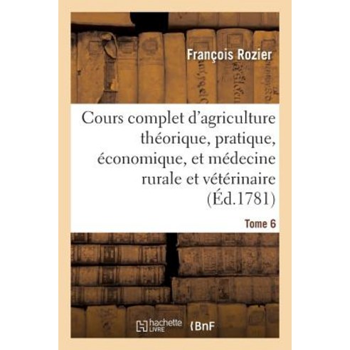 Cours Complet D''Agriculture. Tome 6: Theorique Pratique Economique Et de Medecine Rurale Et Veterinaire Paperback, Hachette Livre Bnf