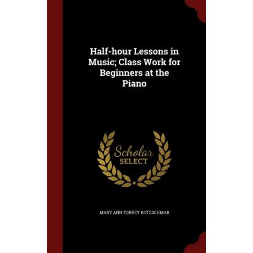 Half-Hour Lessons in Music; Class Work for Beginners at the Piano Hardcover, Andesite Press