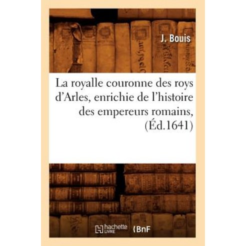 La Royalle Couronne Des Roys D''Arles Enrichie de L''Histoire Des Empereurs Romains (Ed.1641) Paperback, Hachette Livre - Bnf