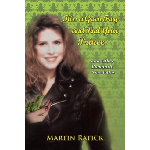 Kiss a Green Frog and Find Your Prince: And Other Romantic Novelettes Paperback, Xlibris Corporation