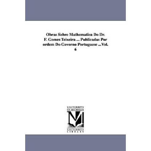Obras Sobre Mathematica Do Dr. F. Gomes Teixeira ... Publicadas Por Ordem Do Governo Portuguese ...Vol. 6 Paperback, University of Michigan Library