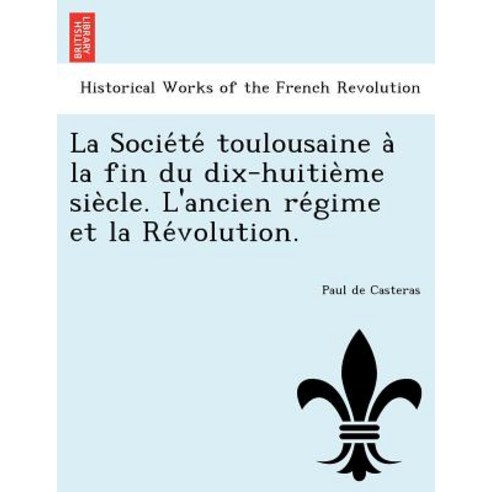 La Socie Te Toulousaine a la Fin Du Dix-Huitie Me Sie Cle. L''Ancien Re Gime Et La Re Volution. Paperback, British Library, Historical Print Editions