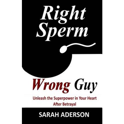 Right Sperm Wrong Guy: Unleash the Superpower in Your Heart After Betrayal Paperback, Createspace Independent Publishing Platform