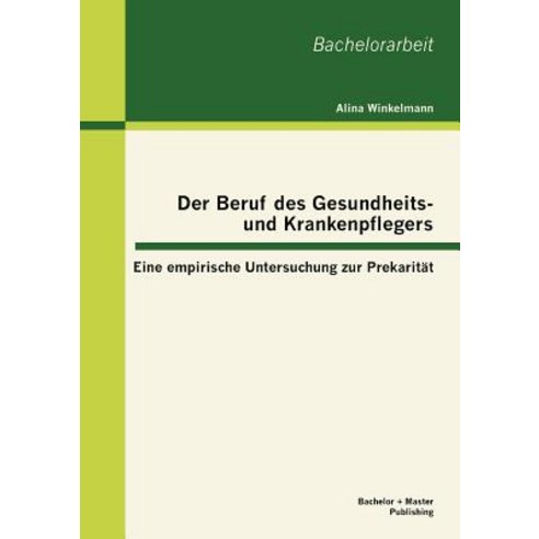 Der Beruf Des Gesundheits- Und Krankenpflegers: Eine Empirische Untersuchung Zur Prekarit T Paperback, Bachelor + Master Publishing