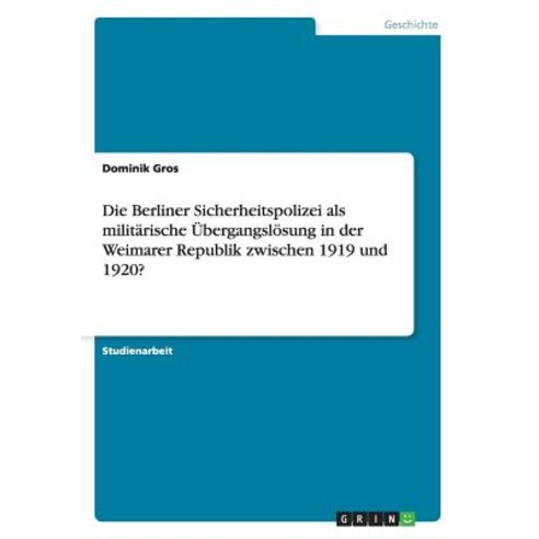 Die Berliner Sicherheitspolizei ALS Militarische Ubergangslosung in Der Weimarer Republik Zwischen 1919 Und 1920? Paperback, Grin Publishing