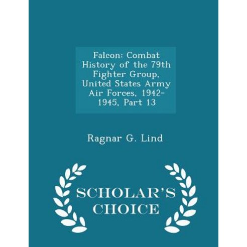 Falcon: Combat History of the 79th Fighter Group United States Army Air Forces 1942-1945 Part 13 - Scholar''s Choice Edition Paperback