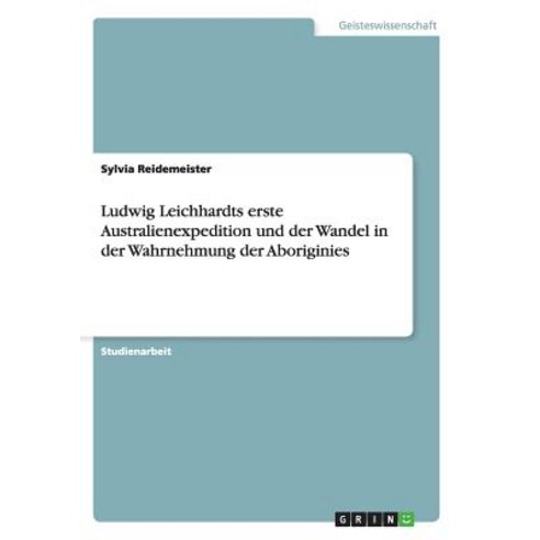 Ludwig Leichhardts Erste Australienexpedition Und Der Wandel in Der Wahrnehmung Der Aboriginies Paperback, Grin Publishing