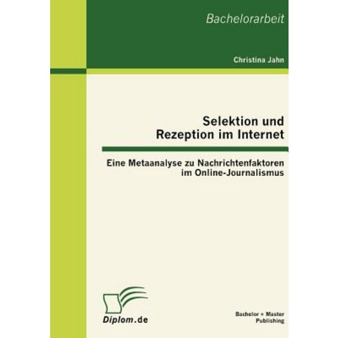 Selektion Und Rezeption Im Internet: Eine Metaanalyse Zu Nachrichtenfaktoren Im Online-Journalismus Paperback, Bachelor + Master Publishing
