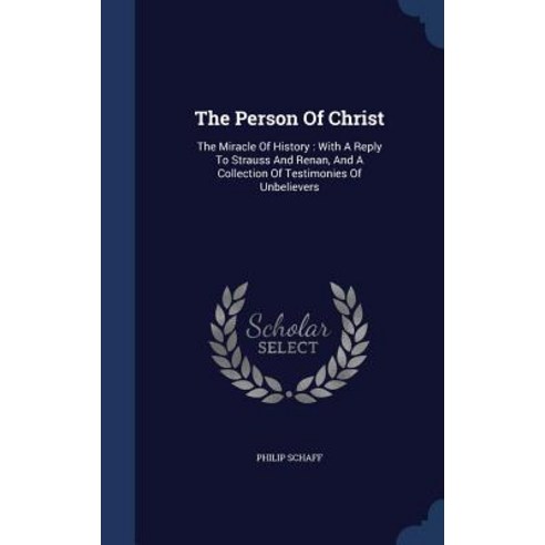 The Person of Christ: The Miracle of History: With a Reply to Strauss and Renan and a Collection of Testimonies of Unbelievers Hardcover, Sagwan Press