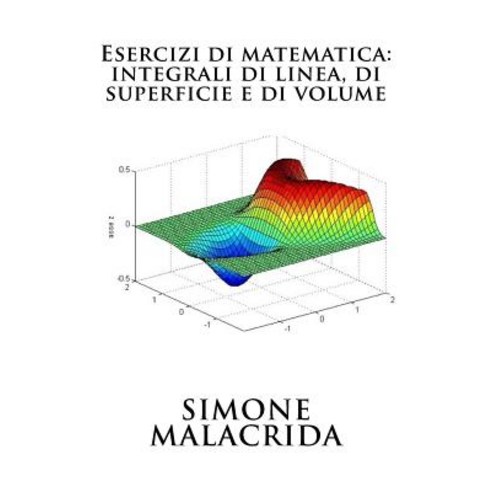 Esercizi Di Matematica: Integrali Di Linea Di Superficie E Di Volume Paperback, Createspace Independent Publishing Platform