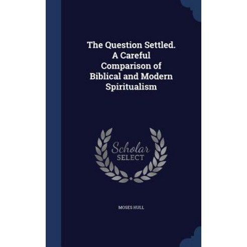 The Question Settled. a Careful Comparison of Biblical and Modern Spiritualism Hardcover, Sagwan Press