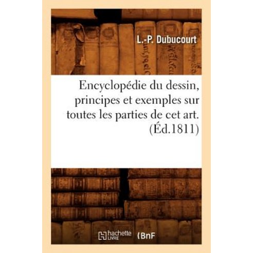 Encyclopedie Du Dessin Principes Et Exemples Sur Toutes Les Parties de CET Art. (Ed.1811) Paperback, Hachette Livre - Bnf